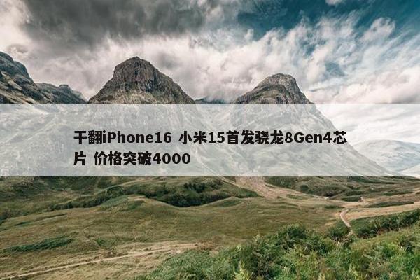 干翻iPhone16 小米15首发骁龙8Gen4芯片 价格突破4000