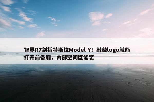 智界R7剑指特斯拉Model Y！敲敲logo就能打开前备厢，内部空间巨能装