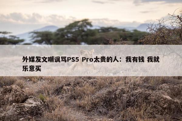 外媒发文嘲讽骂PS5 Pro太贵的人：我有钱 我就乐意买