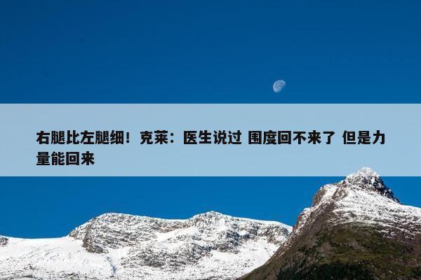 右腿比左腿细！克莱：医生说过 围度回不来了 但是力量能回来