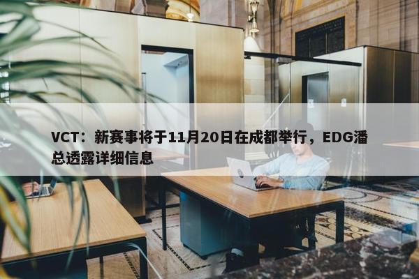 VCT：新赛事将于11月20日在成都举行，EDG潘总透露详细信息