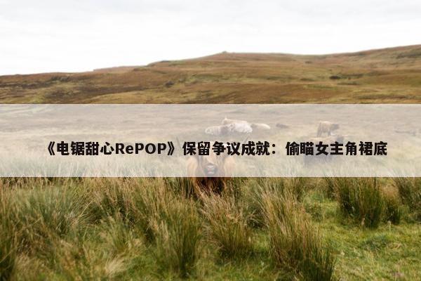 《电锯甜心RePOP》保留争议成就：偷瞄女主角裙底