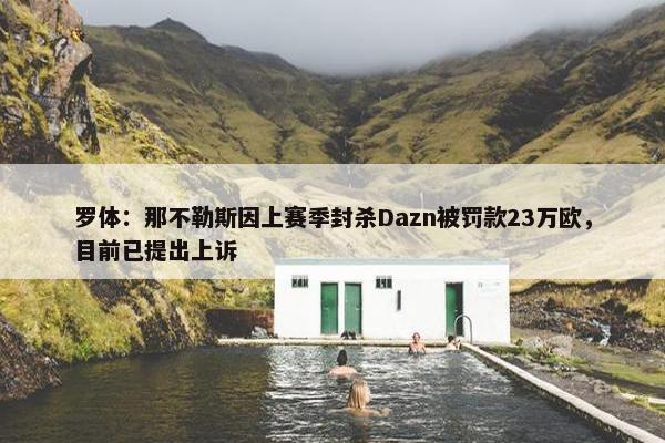 罗体：那不勒斯因上赛季封杀Dazn被罚款23万欧，目前已提出上诉