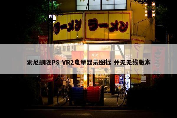 索尼删除PS VR2电量显示图标 并无无线版本