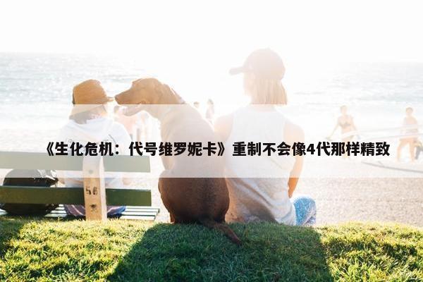 《生化危机：代号维罗妮卡》重制不会像4代那样精致