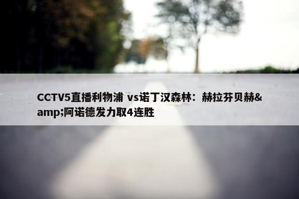 CCTV5直播利物浦 vs诺丁汉森林：赫拉芬贝赫&阿诺德发力取4连胜