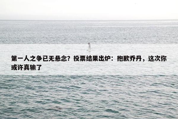 第一人之争已无悬念？投票结果出炉：抱歉乔丹，这次你或许真输了