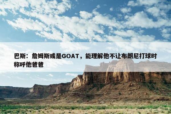 巴斯：詹姆斯或是GOAT，能理解他不让布朗尼打球时称呼他爸爸