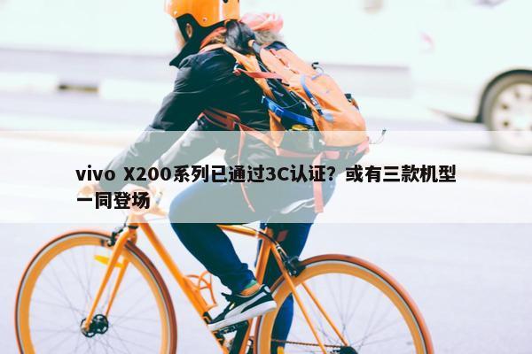 vivo X200系列已通过3C认证？或有三款机型一同登场