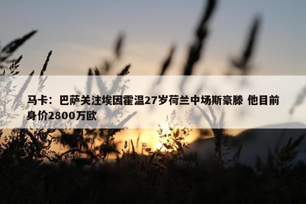 马卡：巴萨关注埃因霍温27岁荷兰中场斯豪滕 他目前身价2800万欧