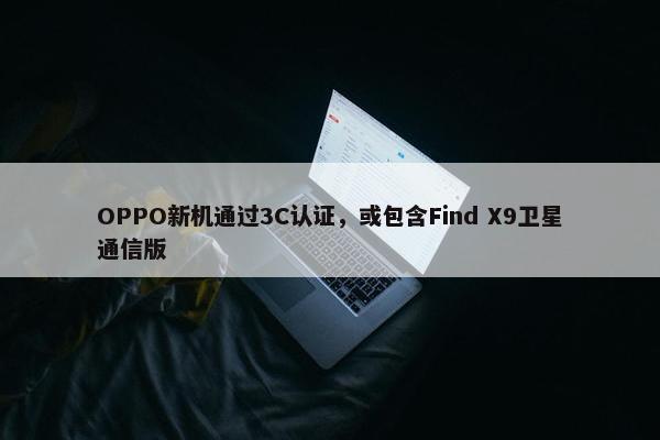 OPPO新机通过3C认证，或包含Find X9卫星通信版