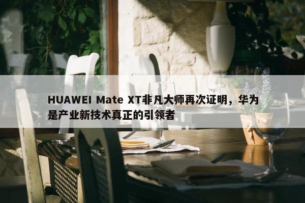 HUAWEI Mate XT非凡大师再次证明，华为是产业新技术真正的引领者