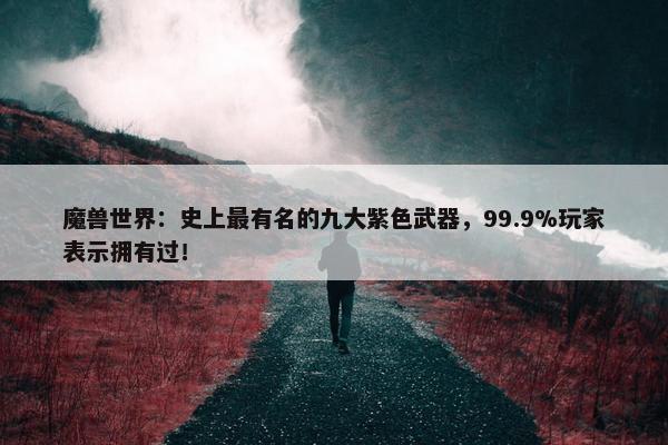 魔兽世界：史上最有名的九大紫色武器，99.9%玩家表示拥有过！