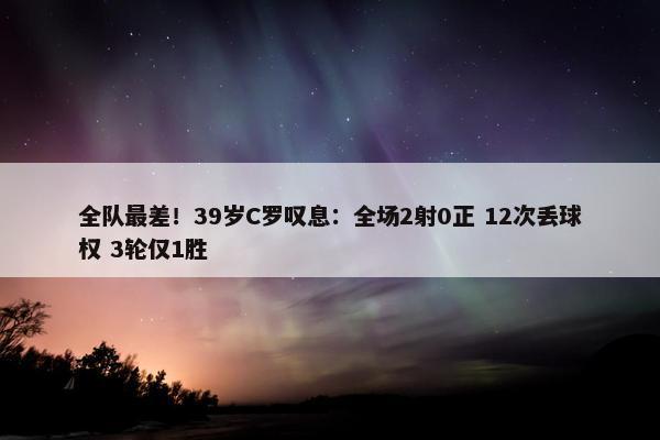 全队最差！39岁C罗叹息：全场2射0正 12次丢球权 3轮仅1胜