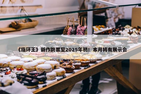 《指环王》新作跳票至2025年初！本月将有展示会