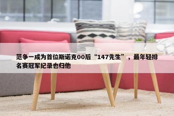 范争一成为首位斯诺克00后“147先生”，最年轻排名赛冠军纪录也归他