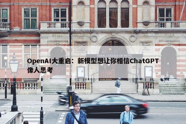 OpenAI大重启：新模型想让你相信ChatGPT像人思考