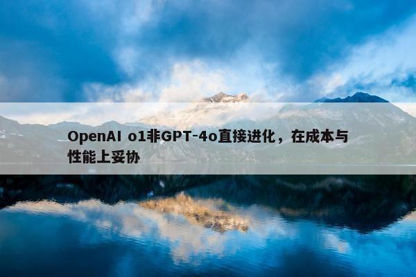 OpenAI o1非GPT-4o直接进化，在成本与性能上妥协