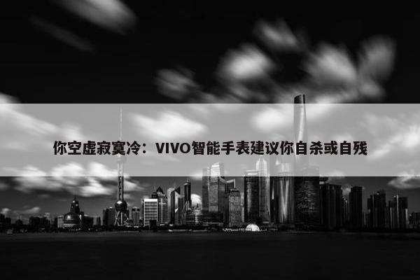 你空虚寂寞冷：VIVO智能手表建议你自杀或自残