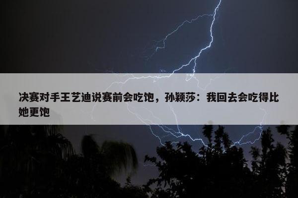 决赛对手王艺迪说赛前会吃饱，孙颖莎：我回去会吃得比她更饱