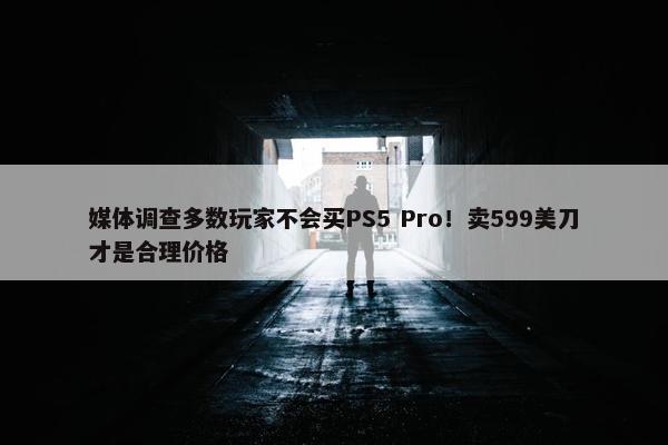 媒体调查多数玩家不会买PS5 Pro！卖599美刀才是合理价格