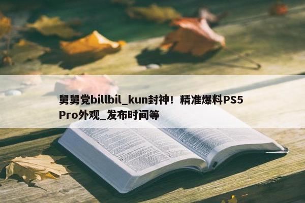 舅舅党billbil_kun封神！精准爆料PS5 Pro外观_发布时间等