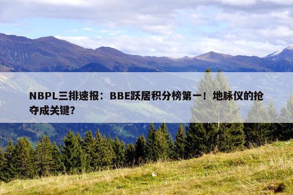 NBPL三排速报：BBE跃居积分榜第一！地脉仪的抢夺成关键？