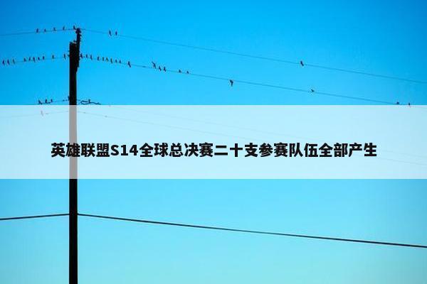 英雄联盟S14全球总决赛二十支参赛队伍全部产生