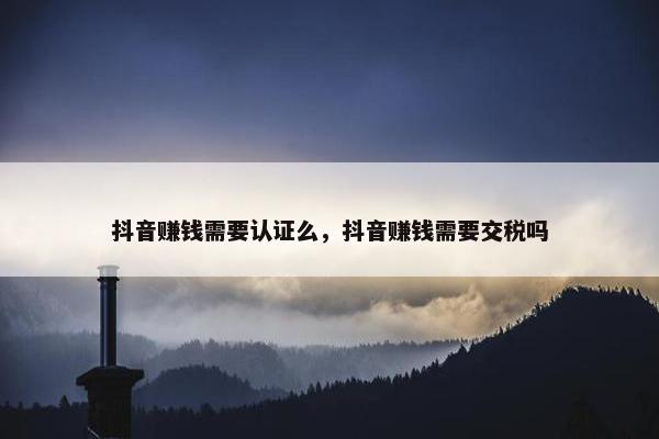 抖音赚钱需要认证么，抖音赚钱需要交税吗