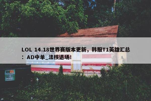 LOL 14.18世界赛版本更新，韩服T1英雄汇总：AD中单_法核退场！