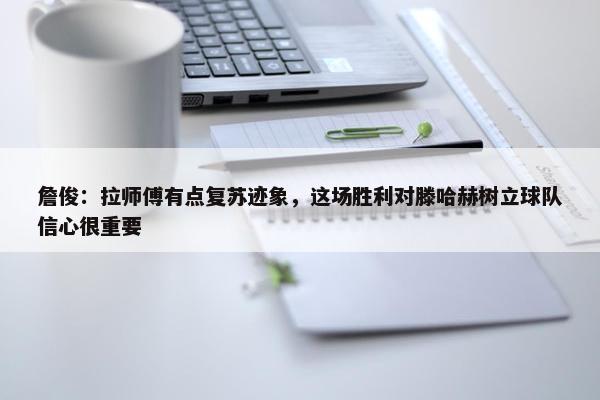 詹俊：拉师傅有点复苏迹象，这场胜利对滕哈赫树立球队信心很重要