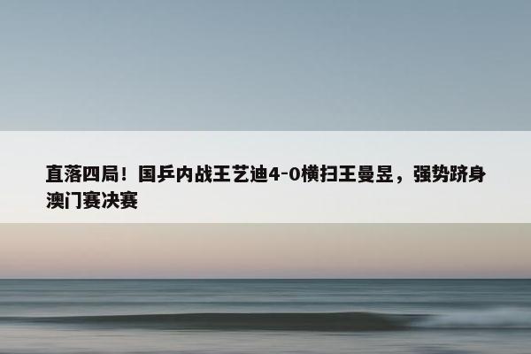 直落四局！国乒内战王艺迪4-0横扫王曼昱，强势跻身澳门赛决赛