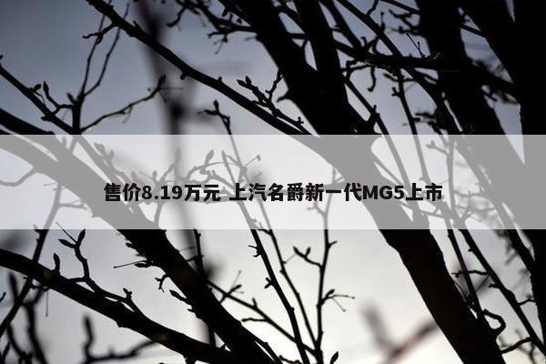 售价8.19万元 上汽名爵新一代MG5上市