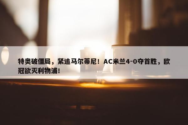 特奥破僵局，紧追马尔蒂尼！AC米兰4-0夺首胜，欧冠欲灭利物浦！