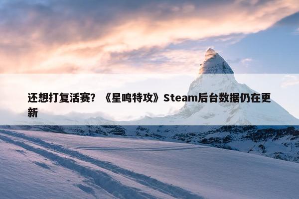 还想打复活赛？《星鸣特攻》Steam后台数据仍在更新