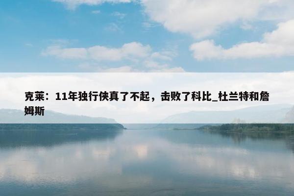 克莱：11年独行侠真了不起，击败了科比_杜兰特和詹姆斯