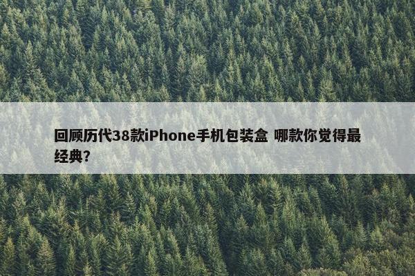 回顾历代38款iPhone手机包装盒 哪款你觉得最经典？