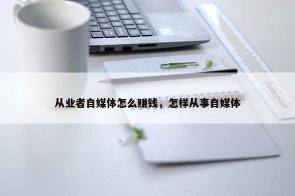 从业者自媒体怎么赚钱，怎样从事自媒体