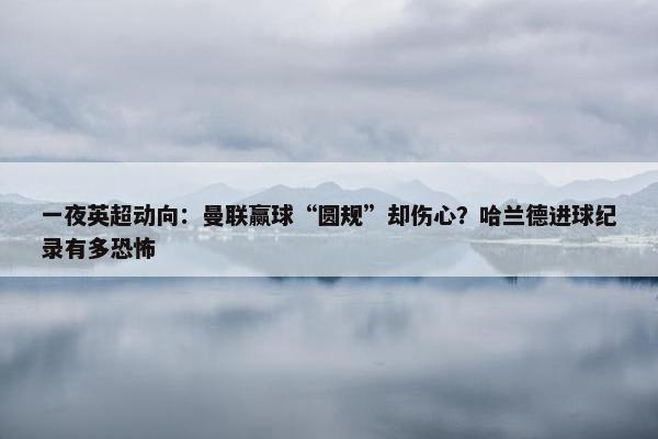 一夜英超动向：曼联赢球“圆规”却伤心？哈兰德进球纪录有多恐怖