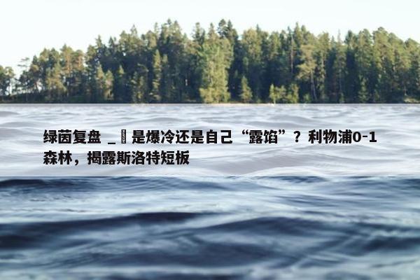 绿茵复盘 _ 是爆冷还是自己“露馅”？利物浦0-1森林，揭露斯洛特短板