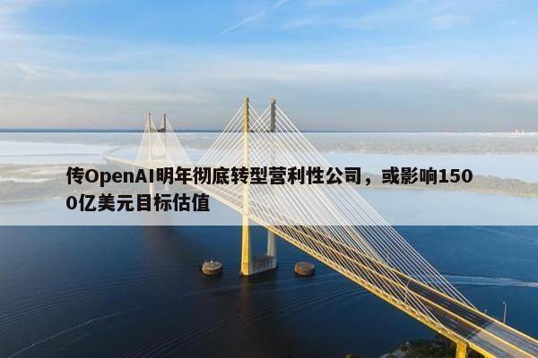 传OpenAI明年彻底转型营利性公司，或影响1500亿美元目标估值