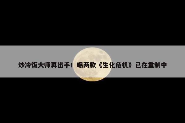 炒冷饭大师再出手！曝两款《生化危机》已在重制中