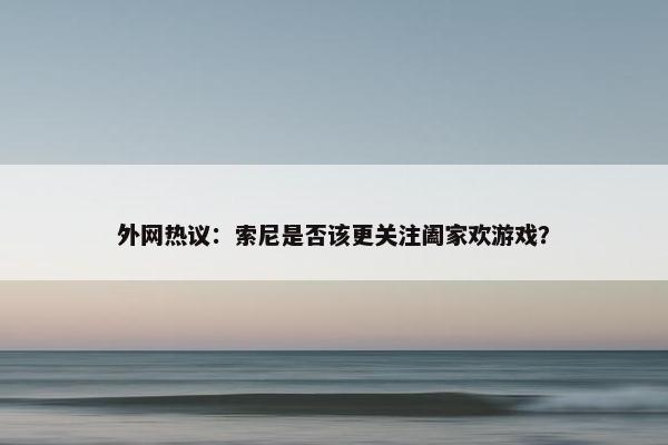 外网热议：索尼是否该更关注阖家欢游戏？