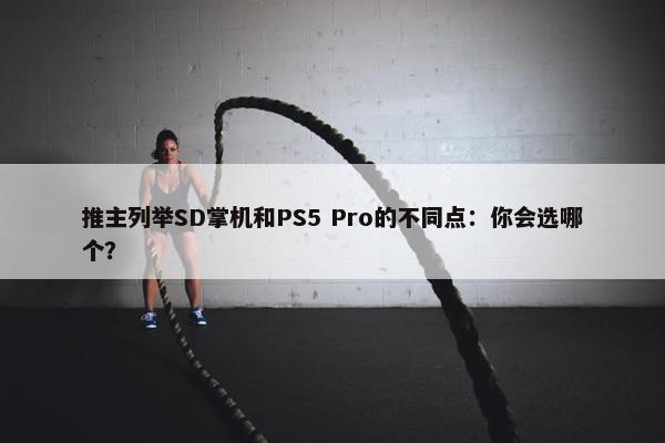 推主列举SD掌机和PS5 Pro的不同点：你会选哪个？