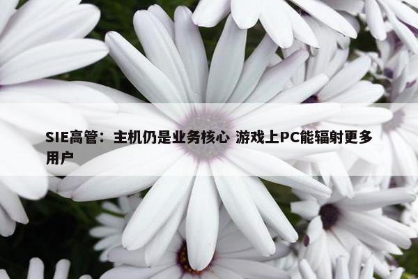 SIE高管：主机仍是业务核心 游戏上PC能辐射更多用户