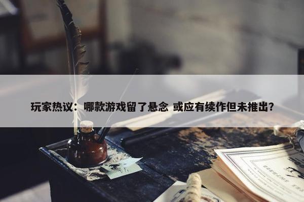 玩家热议：哪款游戏留了悬念 或应有续作但未推出？