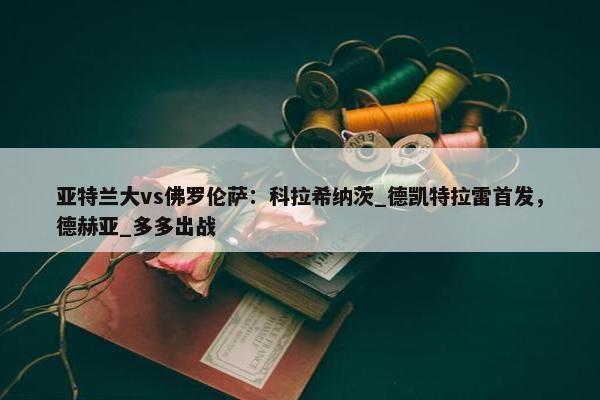 亚特兰大vs佛罗伦萨：科拉希纳茨_德凯特拉雷首发，德赫亚_多多出战