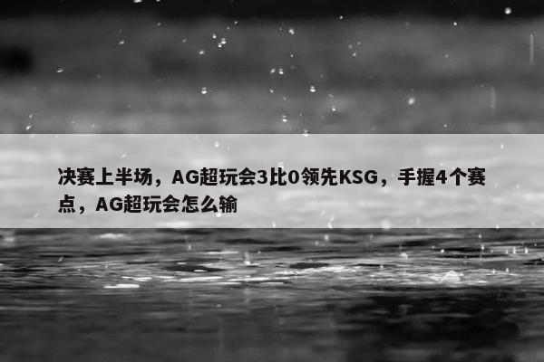 决赛上半场，AG超玩会3比0领先KSG，手握4个赛点，AG超玩会怎么输