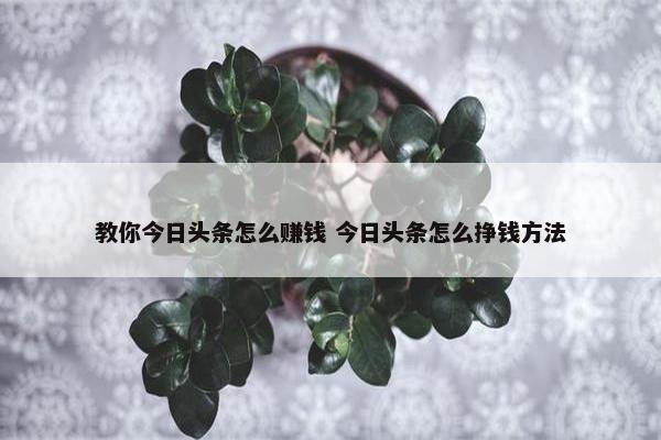 教你今日头条怎么赚钱 今日头条怎么挣钱方法