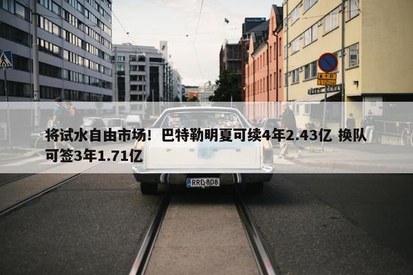 将试水自由市场！巴特勒明夏可续4年2.43亿 换队可签3年1.71亿